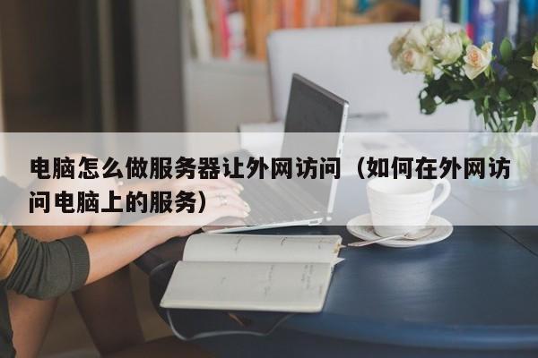 电脑怎么做服务器让外网访问（如何在外网访问电脑上的服务）