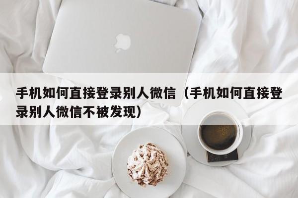 手机如何直接登录别人微信（手机如何直接登录别人微信不被发现）