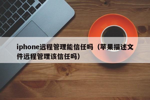 iphone远程管理能信任吗（苹果描述文件远程管理该信任吗）