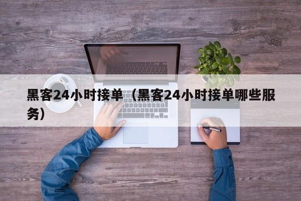 黑客24小时接单（黑客24小时接单哪些服务）