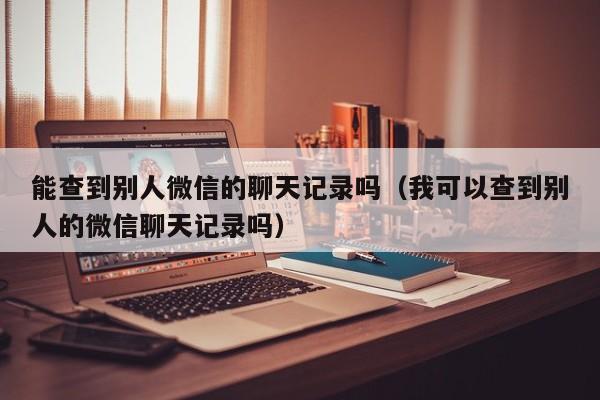 能查到别人微信的聊天记录吗（我可以查到别人的微信聊天记录吗）