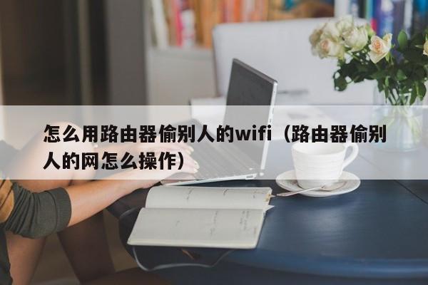 怎么用路由器偷别人的wifi（路由器偷别人的网怎么操作）