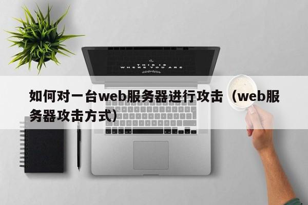 如何对一台web服务器进行攻击（web服务器攻击方式）