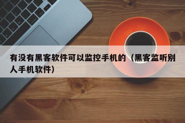 有没有黑客软件可以监控手机的（黑客监听别人手机软件）