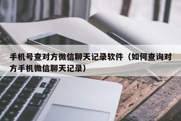 手机号查对方微信聊天记录软件（如何查询对方手机微信聊天记录）