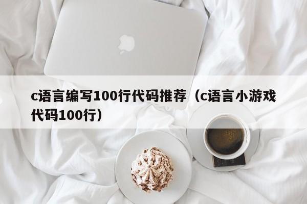 c语言编写100行代码推荐（c语言小游戏代码100行）