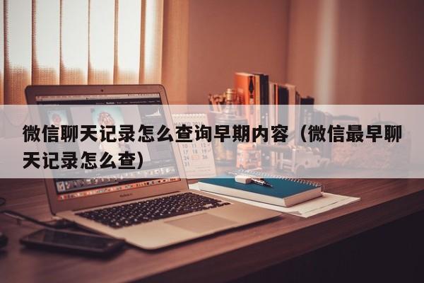 微信聊天记录怎么查询早期内容（微信最早聊天记录怎么查）