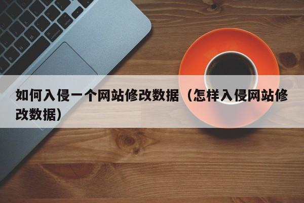 如何入侵一个网站修改数据（怎样入侵网站修改数据）