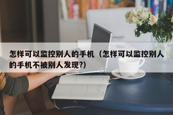 怎样可以监控别人的手机（怎样可以监控别人的手机不被别人发现?）