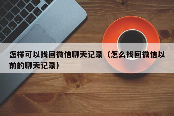 怎样可以找回微信聊天记录（怎么找回微信以前的聊天记录）