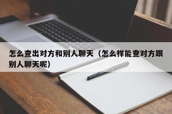 怎么查出对方和别人聊天（怎么样能查对方跟别人聊天呢）