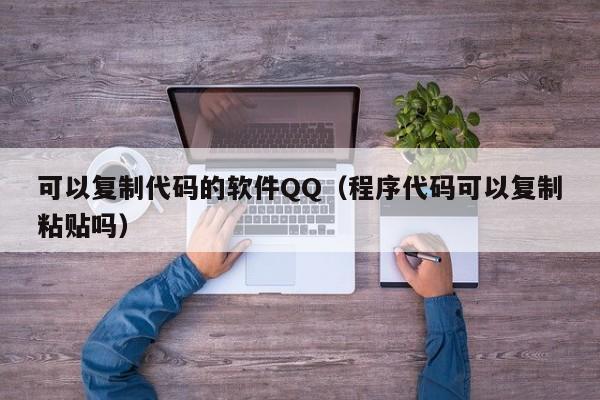 可以复制代码的软件QQ（程序代码可以复制粘贴吗）