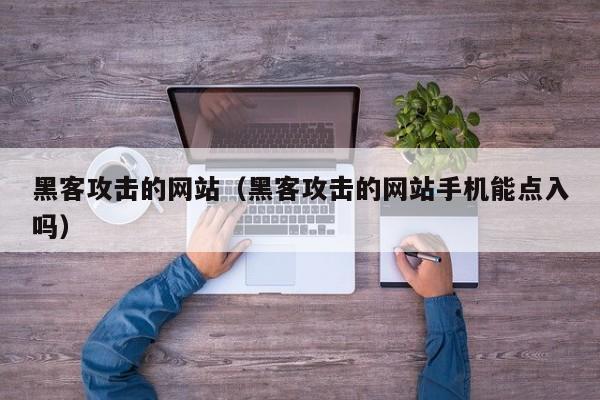 黑客攻击的网站（黑客攻击的网站手机能点入吗）