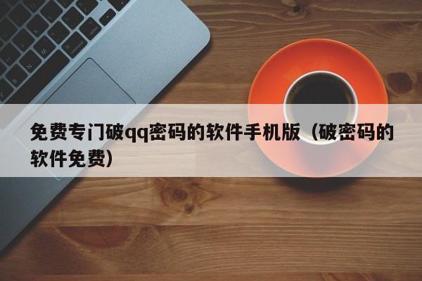 免费专门破qq密码的软件手机版（破密码的软件免费）