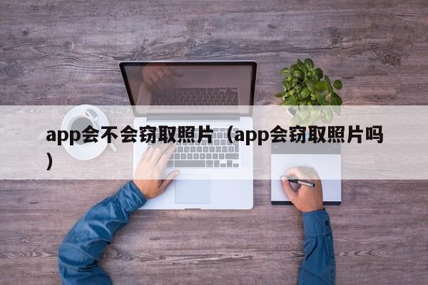 app会不会窃取照片（app会窃取照片吗）