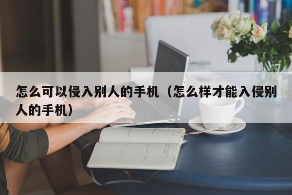 怎么可以侵入别人的手机（怎么样才能入侵别人的手机）