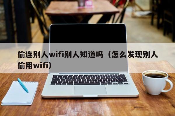 偷连别人wifi别人知道吗（怎么发现别人偷用wifi）