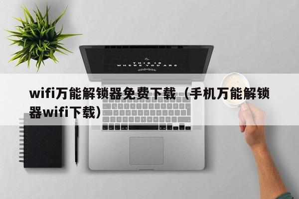 wifi万能解锁器免费下载（手机万能解锁器wifi下载）