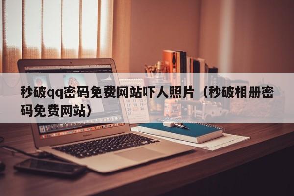 秒破qq密码免费网站吓人照片（秒破相册密码免费网站）