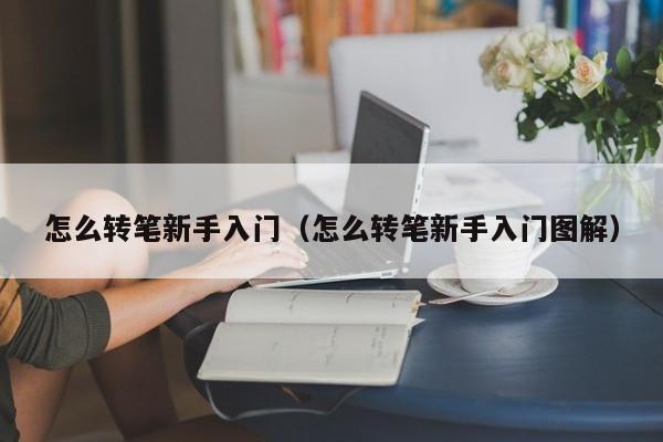 怎么转笔新手入门（怎么转笔新手入门图解）