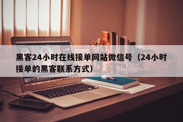 黑客24小时在线接单网站微信号（24小时接单的黑客联系方式）