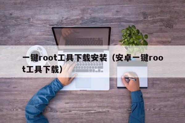 一键root工具下载安装（安卓一键root工具下载）