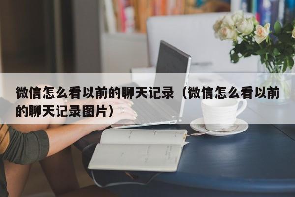 微信怎么看以前的聊天记录（微信怎么看以前的聊天记录图片）