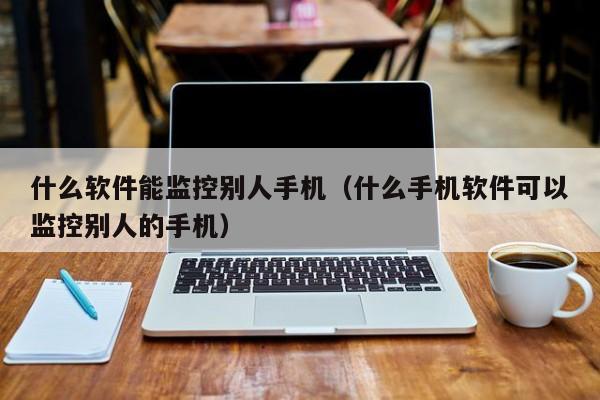 什么软件能监控别人手机（什么手机软件可以监控别人的手机）