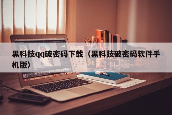 黑科技qq破密码下载（黑科技破密码软件手机版）