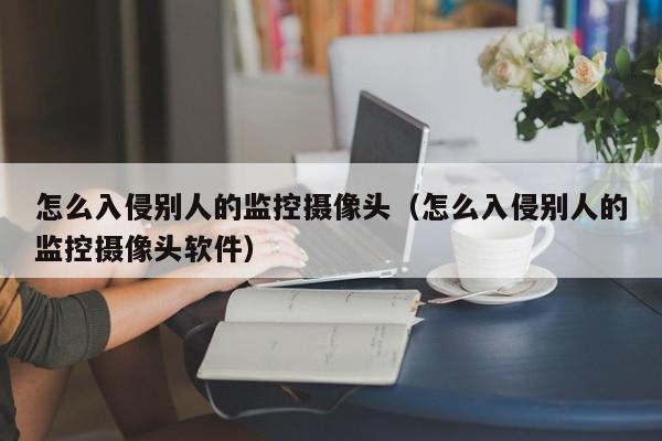 怎么入侵别人的监控摄像头（怎么入侵别人的监控摄像头软件）