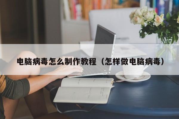 电脑病毒怎么制作教程（怎样做电脑病毒）