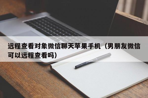 远程查看对象微信聊天苹果手机（男朋友微信可以远程查看吗）