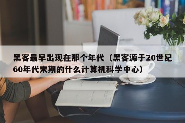 黑客最早出现在那个年代（黑客源于20世纪60年代末期的什么计算机科学中心）