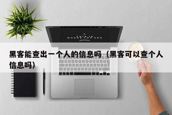 黑客能查出一个人的信息吗（黑客可以查个人信息吗）