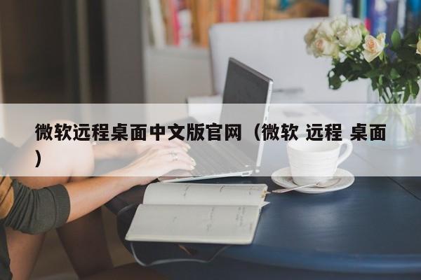 微软远程桌面中文版官网（微软 远程 桌面）