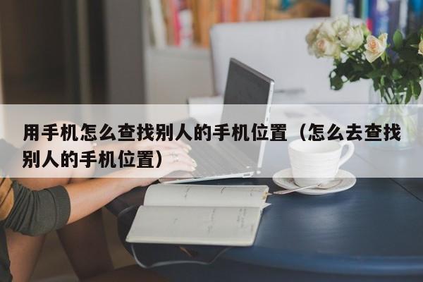 用手机怎么查找别人的手机位置（怎么去查找别人的手机位置）