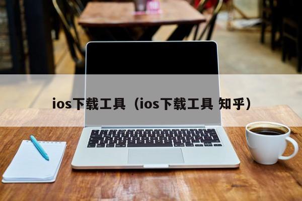 ios下载工具（ios下载工具 知乎）