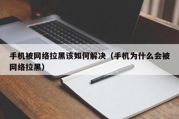 手机被网络拉黑该如何解决（手机为什么会被网络拉黑）