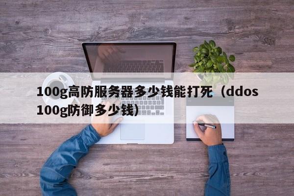 100g高防服务器多少钱能打死（ddos100g防御多少钱）