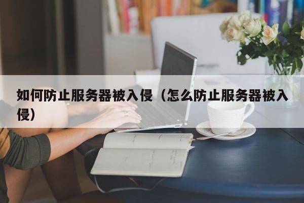 如何防止服务器被入侵（怎么防止服务器被入侵）