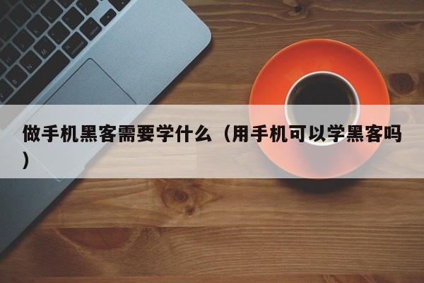 做手机黑客需要学什么（用手机可以学黑客吗）