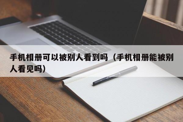 手机相册可以被别人看到吗（手机相册能被别人看见吗）