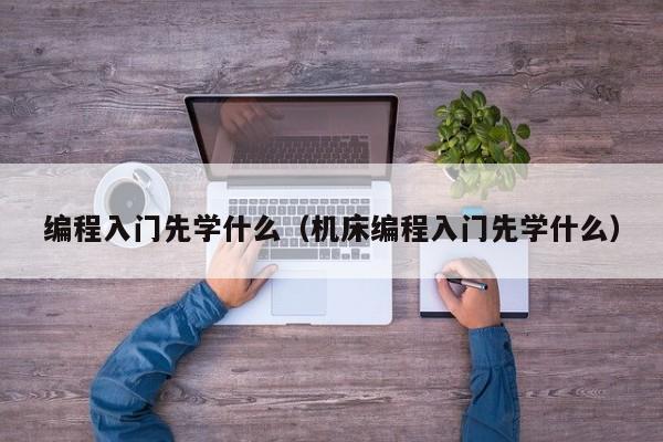 编程入门先学什么（机床编程入门先学什么）