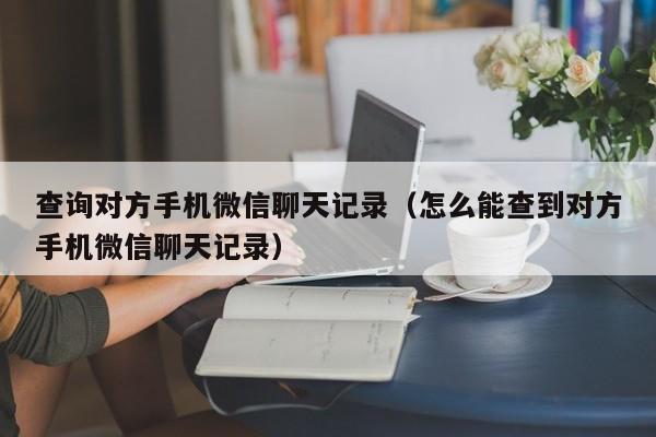 查询对方手机微信聊天记录（怎么能查到对方手机微信聊天记录）