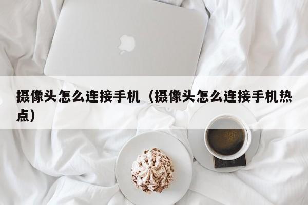 摄像头怎么连接手机（摄像头怎么连接手机热点）