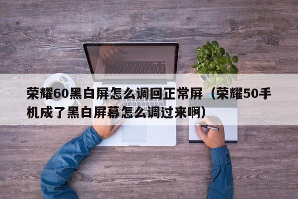 荣耀60黑白屏怎么调回正常屏（荣耀50手机成了黑白屏幕怎么调过来啊）