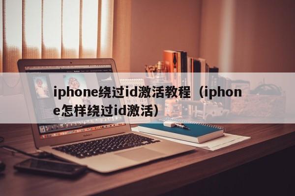 iphone绕过id激活教程（iphone怎样绕过id激活）