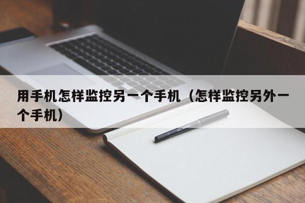 用手机怎样监控另一个手机（怎样监控另外一个手机）