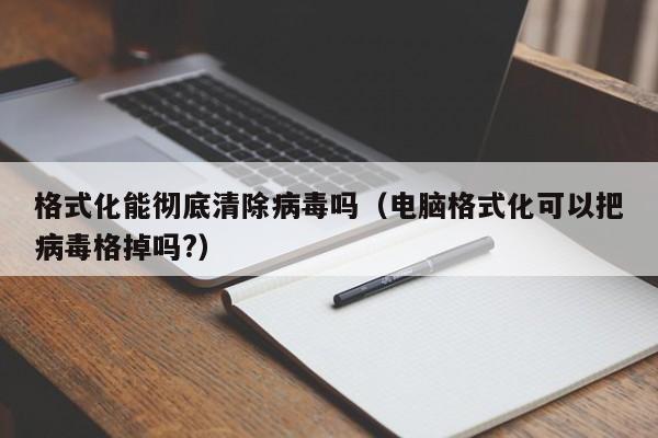 格式化能彻底清除病毒吗（电脑格式化可以把病毒格掉吗?）