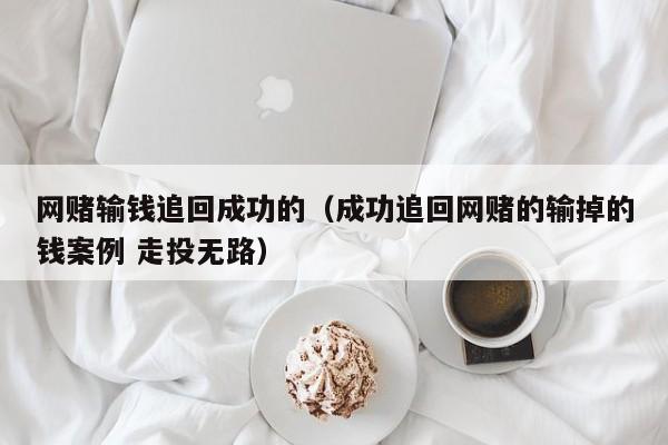 网赌输钱追回成功的（成功追回网赌的输掉的钱案例 走投无路）